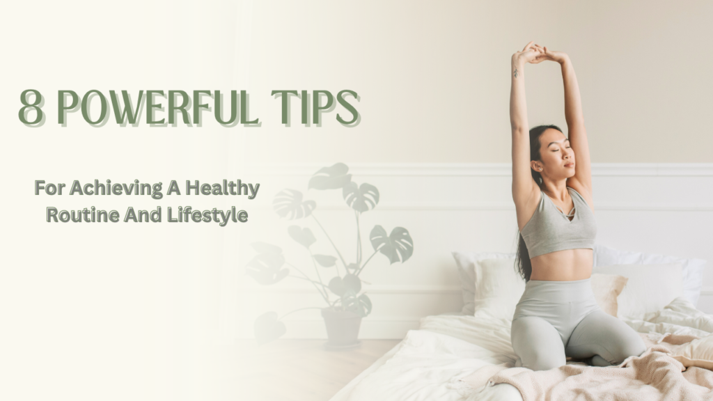 8 Powerful Tips For Achieving A Healthy Routine And Lifestyle